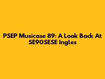 PSEP Musicase 89: A Look Back At SE90SESE Ingles