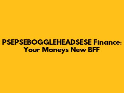 PSEPSEBOGGLEHEADSESE Finance: Your Money's New BFF