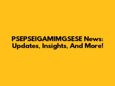 PSEPSEIGAMIMGSESE News: Updates, Insights, And More!