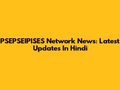 PSEPSEIPISES Network News: Latest Updates In Hindi