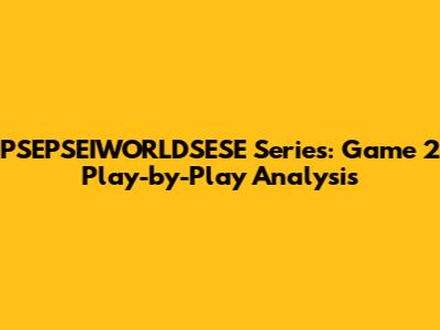 PSEPSEIWORLDSESE Series: Game 2 Play-by-Play Analysis