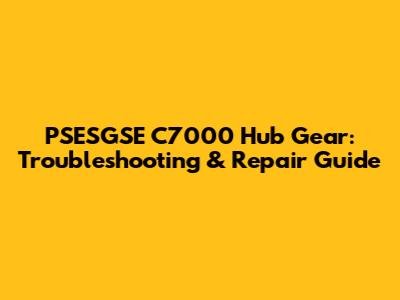 PSESGSE C7000 Hub Gear: Troubleshooting & Repair Guide