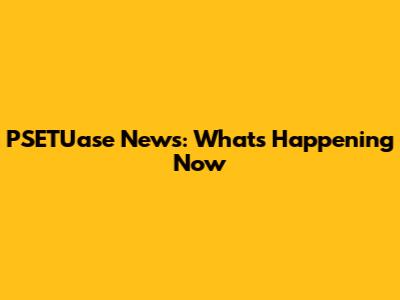 PSETUase News: What's Happening Now