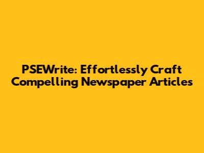PSEWrite: Effortlessly Craft Compelling Newspaper Articles