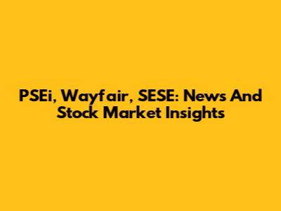 PSEi, Wayfair, SESE: News And Stock Market Insights