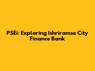 PSEi: Exploring Ishriramse City Finance Bank