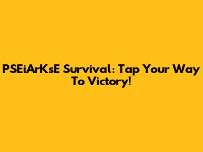 PSEiArKsE Survival: Tap Your Way To Victory!