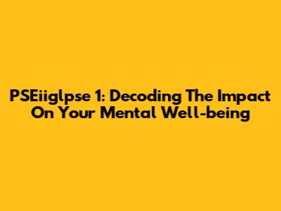 PSEiiglpse 1: Decoding The Impact On Your Mental Well-being