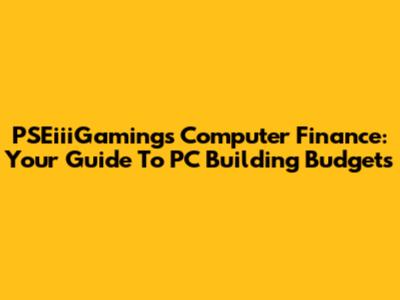 PSEiiiGaming's Computer Finance: Your Guide To PC Building Budgets