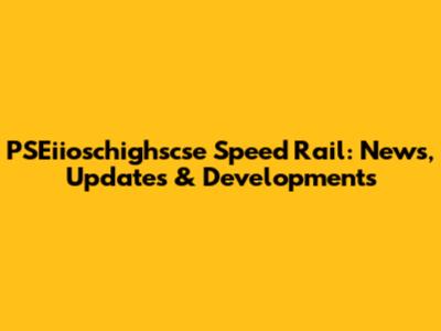 PSEiioschighscse Speed Rail: News, Updates & Developments