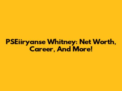 PSEiiryanse Whitney: Net Worth, Career, And More!