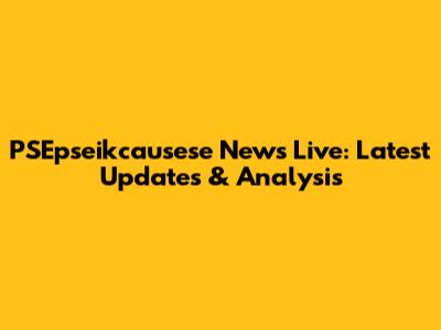 PSEpseikcausese News Live: Latest Updates & Analysis