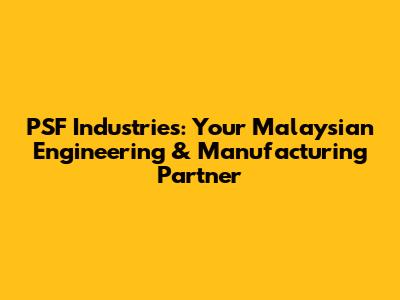 PSF Industries: Your Malaysian Engineering & Manufacturing Partner