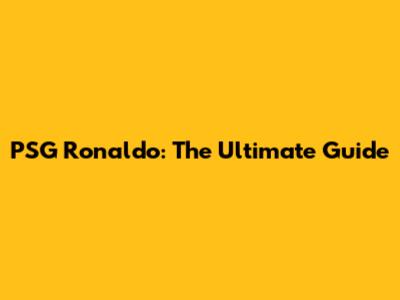 PSG Ronaldo: The Ultimate Guide