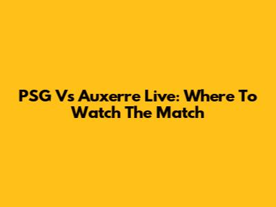 PSG Vs Auxerre Live: Where To Watch The Match