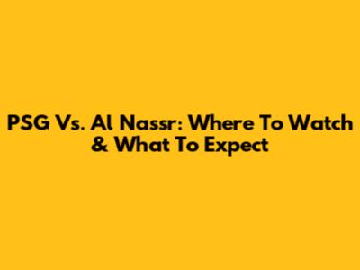 PSG Vs. Al Nassr: Where To Watch & What To Expect