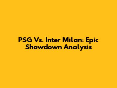 PSG Vs. Inter Milan: Epic Showdown Analysis