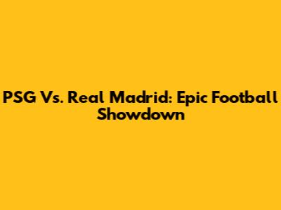 PSG Vs. Real Madrid: Epic Football Showdown