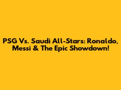 PSG Vs. Saudi All-Stars: Ronaldo, Messi & The Epic Showdown!