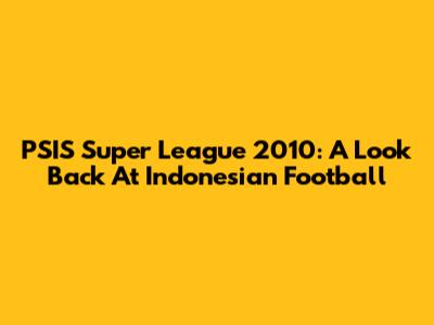 PSIS Super League 2010: A Look Back At Indonesian Football