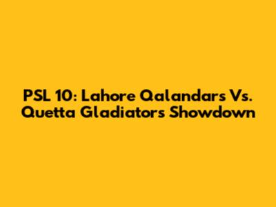 PSL 10: Lahore Qalandars Vs. Quetta Gladiators Showdown