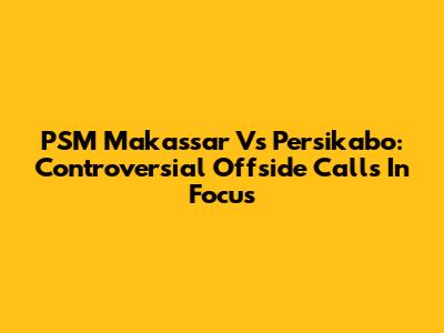 PSM Makassar Vs Persikabo: Controversial Offside Calls In Focus
