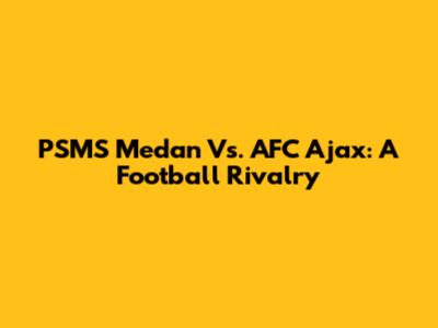 PSMS Medan Vs. AFC Ajax: A Football Rivalry