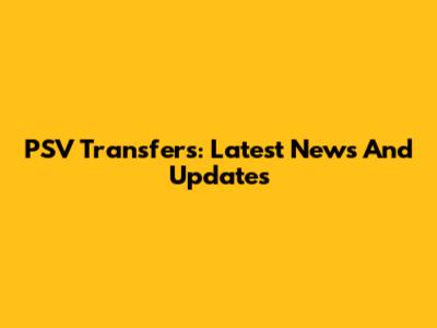 PSV Transfers: Latest News And Updates