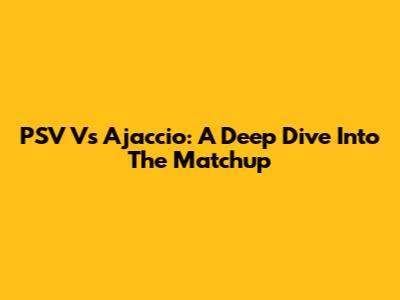 PSV Vs Ajaccio: A Deep Dive Into The Matchup