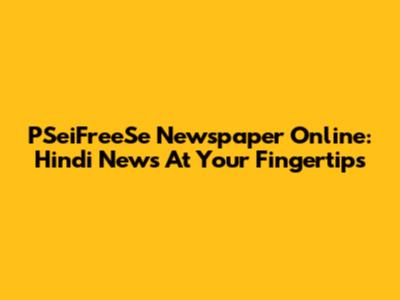 PSeiFreeSe Newspaper Online: Hindi News At Your Fingertips