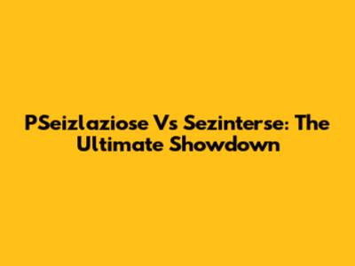 PSeizlaziose Vs Sezinterse: The Ultimate Showdown