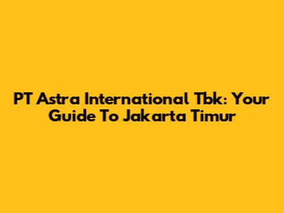 PT Astra International Tbk: Your Guide To Jakarta Timur