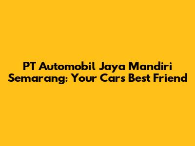 PT Automobil Jaya Mandiri Semarang: Your Car's Best Friend