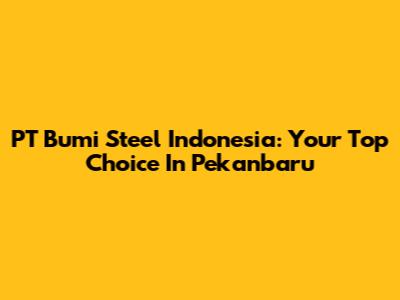 PT Bumi Steel Indonesia: Your Top Choice In Pekanbaru