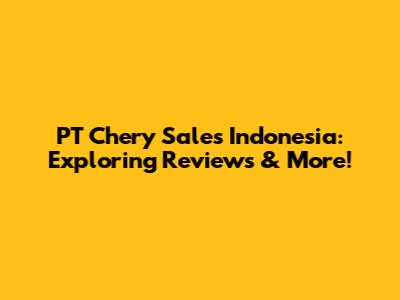 PT Chery Sales Indonesia: Exploring Reviews & More!
