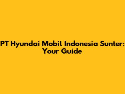 PT Hyundai Mobil Indonesia Sunter: Your Guide