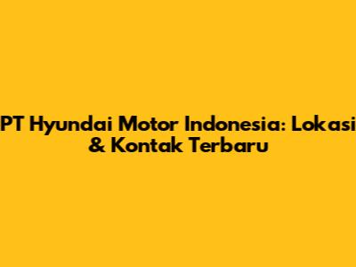 PT Hyundai Motor Indonesia: Lokasi & Kontak Terbaru