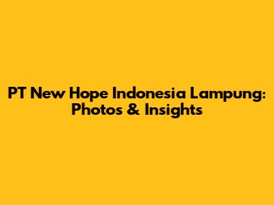 PT New Hope Indonesia Lampung: Photos & Insights
