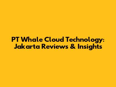 PT Whale Cloud Technology: Jakarta Reviews & Insights