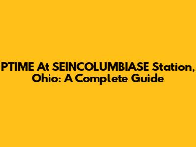 PTIME At SEINCOLUMBIASE Station, Ohio: A Complete Guide