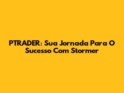 PTRADER: Sua Jornada Para O Sucesso Com Stormer