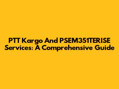 PTT Kargo And PSEM351TERISE Services: A Comprehensive Guide