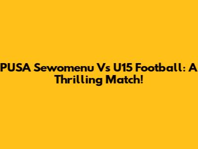 PUSA Sewomenu Vs U15 Football: A Thrilling Match!