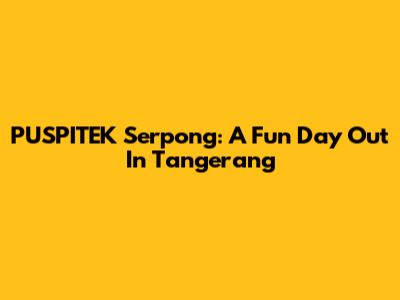 PUSPITEK Serpong: A Fun Day Out In Tangerang