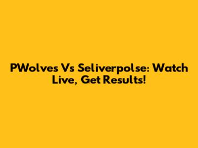 PWolves Vs Seliverpolse: Watch Live, Get Results!