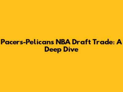 Pacers-Pelicans NBA Draft Trade: A Deep Dive