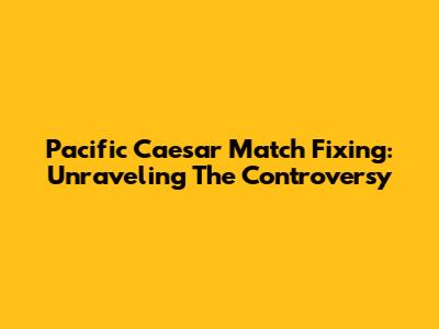 Pacific Caesar Match Fixing: Unraveling The Controversy