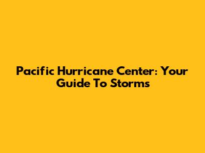 Pacific Hurricane Center: Your Guide To Storms