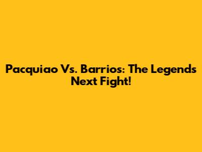 Pacquiao Vs. Barrios: The Legend's Next Fight!