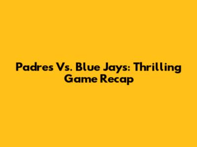 Padres Vs. Blue Jays: Thrilling Game Recap